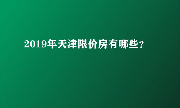 2019年天津限价房有哪些？