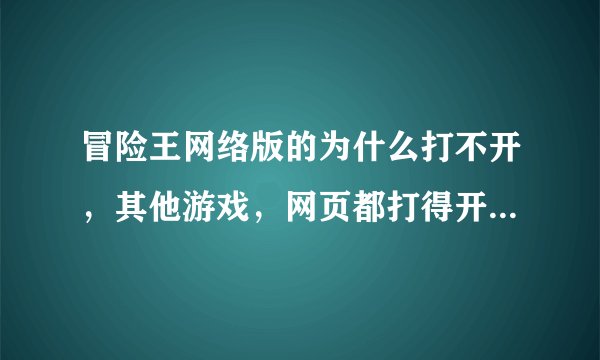 冒险王网络版的为什么打不开，其他游戏，网页都打得开，怎么回事