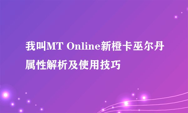 我叫MT Online新橙卡巫尔丹属性解析及使用技巧