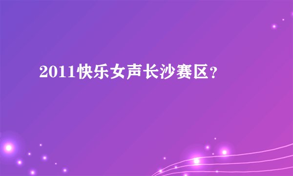 2011快乐女声长沙赛区？