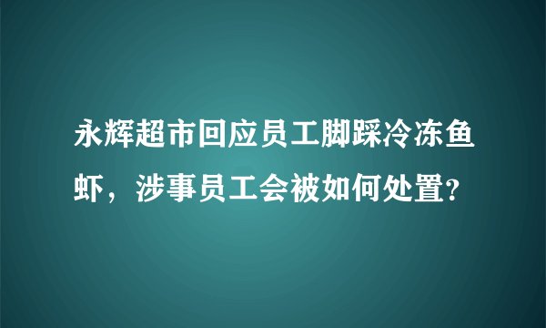 永辉超市回应员工脚踩冷冻鱼虾，涉事员工会被如何处置？