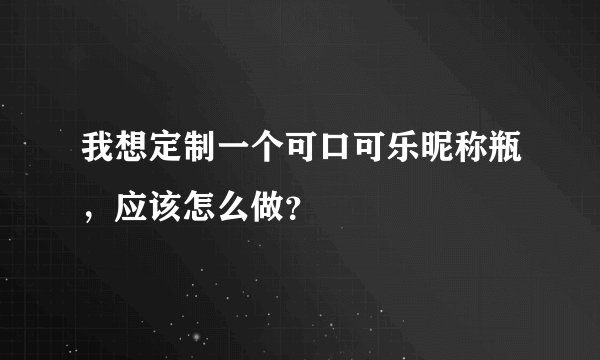 我想定制一个可口可乐昵称瓶，应该怎么做？