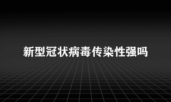 新型冠状病毒传染性强吗