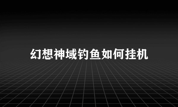幻想神域钓鱼如何挂机