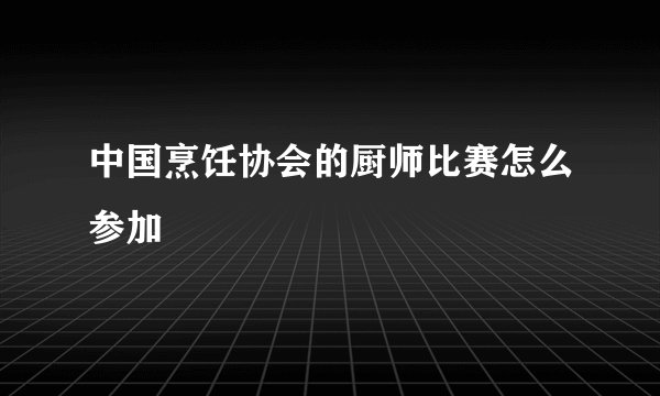 中国烹饪协会的厨师比赛怎么参加