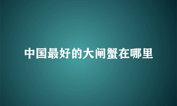 中国最好的大闸蟹在哪里