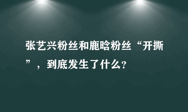 张艺兴粉丝和鹿晗粉丝“开撕”，到底发生了什么？