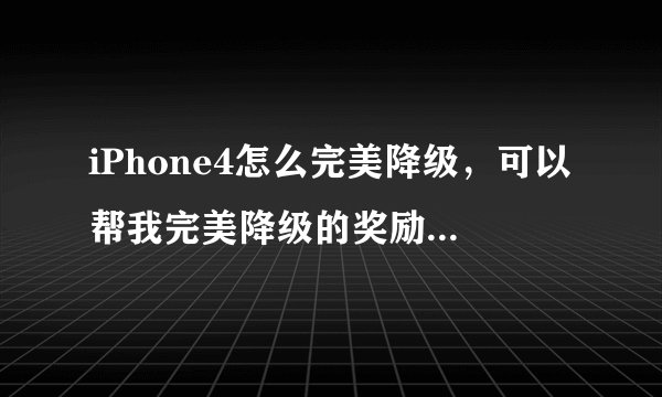 iPhone4怎么完美降级，可以帮我完美降级的奖励500元谢谢
