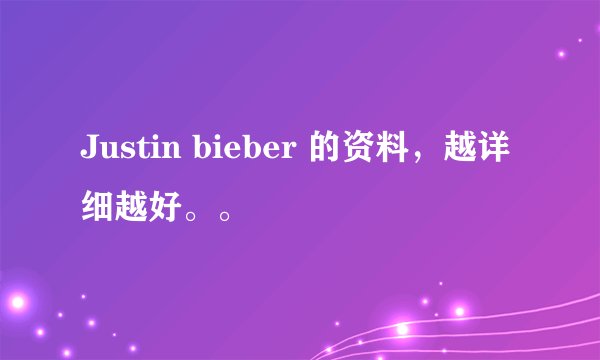 Justin bieber 的资料，越详细越好。。