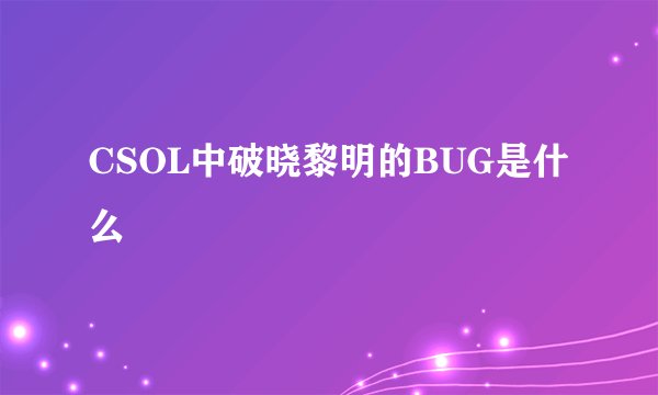 CSOL中破晓黎明的BUG是什么