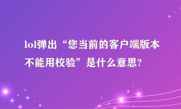 lol弹出“您当前的客户端版本不能用校验”是什么意思?