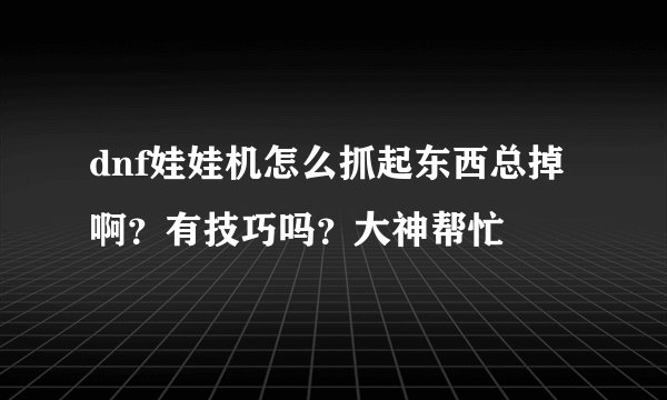 dnf娃娃机怎么抓起东西总掉啊？有技巧吗？大神帮忙
