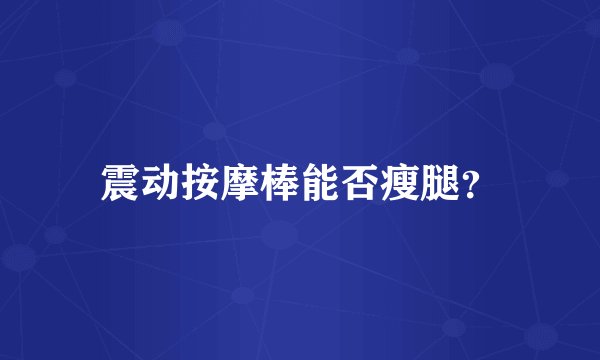 震动按摩棒能否瘦腿？