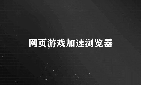 网页游戏加速浏览器