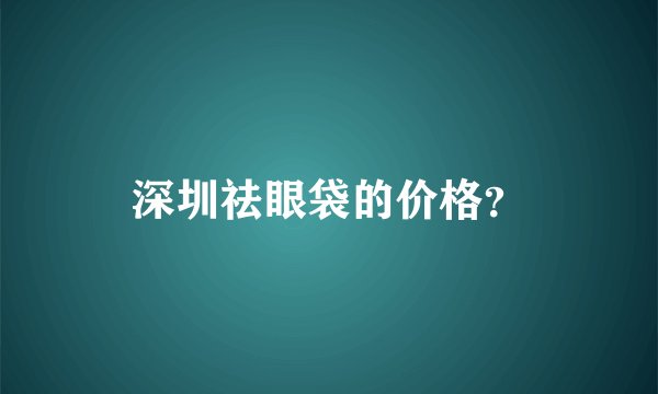 深圳祛眼袋的价格？