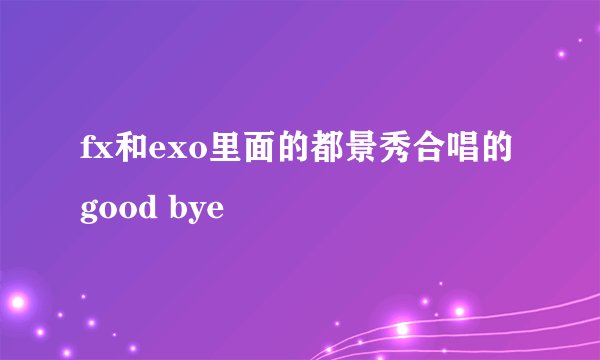 fx和exo里面的都景秀合唱的good bye