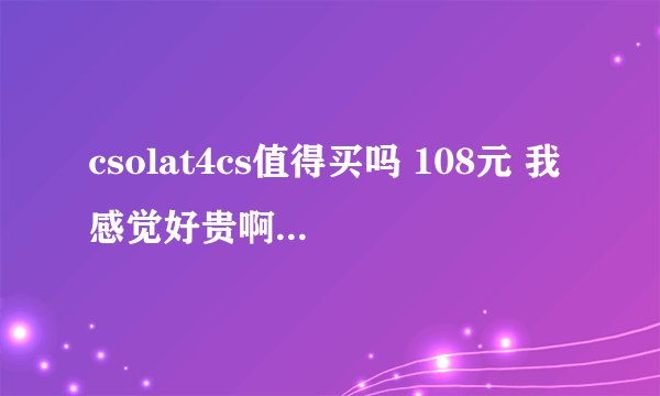 csolat4cs值得买吗 108元 我感觉好贵啊 有人买吗