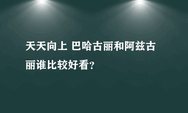 天天向上 巴哈古丽和阿兹古丽谁比较好看？