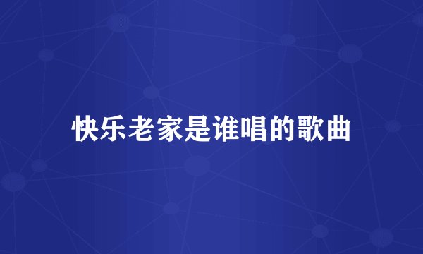 快乐老家是谁唱的歌曲