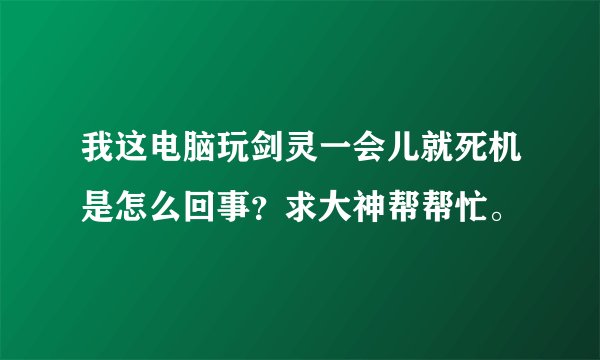 我这电脑玩剑灵一会儿就死机是怎么回事？求大神帮帮忙。