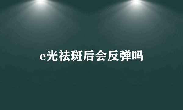 e光祛斑后会反弹吗