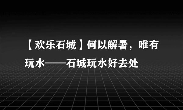 【欢乐石城】何以解暑，唯有玩水——石城玩水好去处