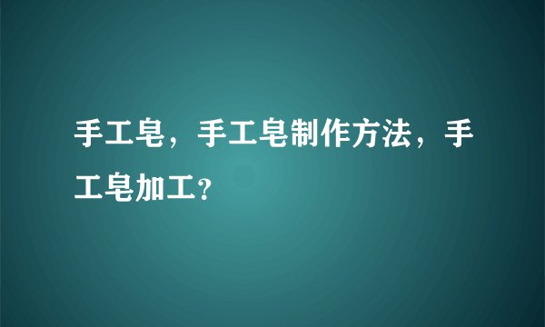 手工皂，手工皂制作方法，手工皂加工？