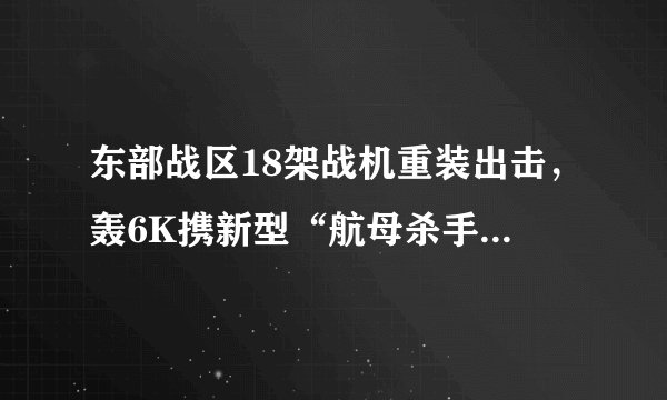 东部战区18架战机重装出击，轰6K携新型“航母杀手”分外抢眼
