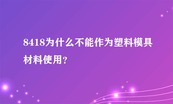 8418为什么不能作为塑料模具材料使用？