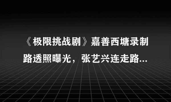 《极限挑战剧》嘉善西塘录制路透照曝光，张艺兴连走路都在努力！