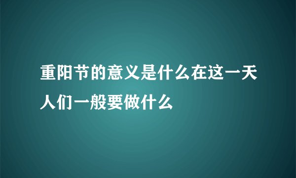 重阳节的意义是什么在这一天人们一般要做什么