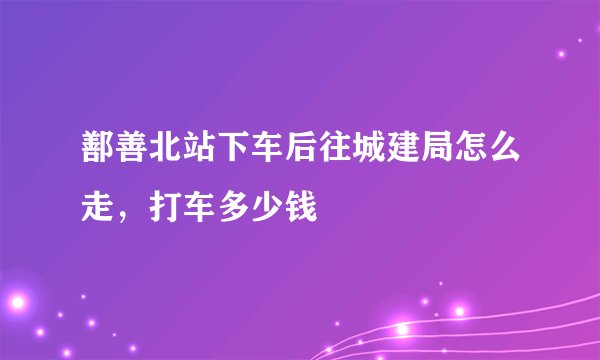 鄯善北站下车后往城建局怎么走，打车多少钱