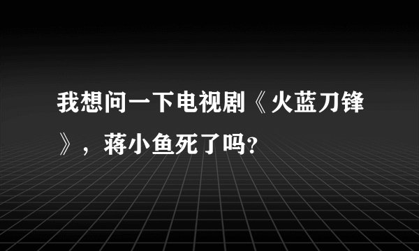我想问一下电视剧《火蓝刀锋》，蒋小鱼死了吗？