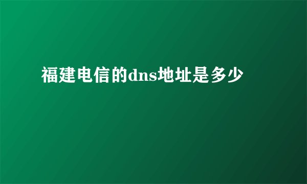 福建电信的dns地址是多少