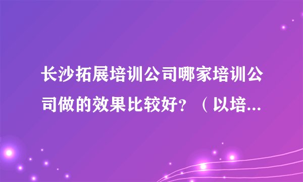 长沙拓展培训公司哪家培训公司做的效果比较好？（以培训为主的，最好结合军事拓展元素）
