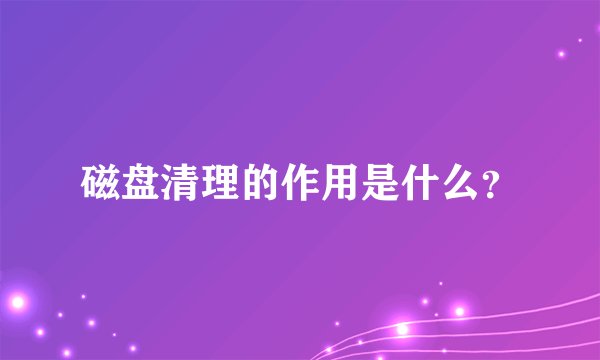 磁盘清理的作用是什么？