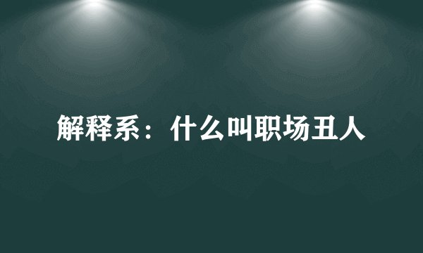 解释系：什么叫职场丑人