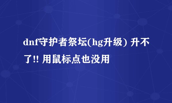 dnf守护者祭坛(hg升级) 升不了!! 用鼠标点也没用