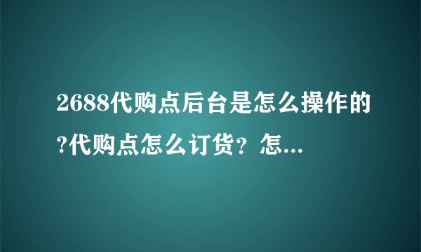 2688代购点后台是怎么操作的?代购点怎么订货？怎么知道已订货成功？全套流程是怎么样完成的，希望能告诉我