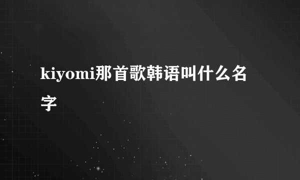 kiyomi那首歌韩语叫什么名字