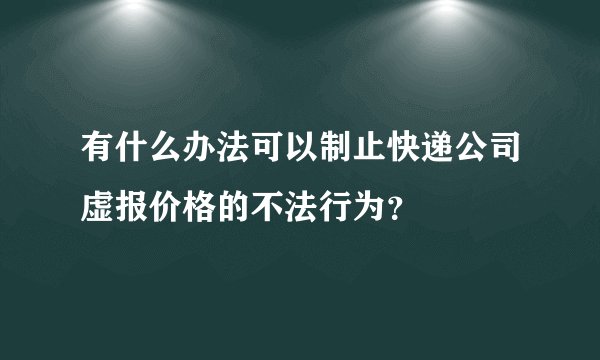 有什么办法可以制止快递公司虚报价格的不法行为？