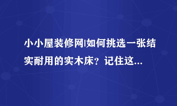 小小屋装修网|如何挑选一张结实耐用的实木床？记住这4个小技巧