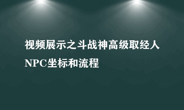 视频展示之斗战神高级取经人NPC坐标和流程
