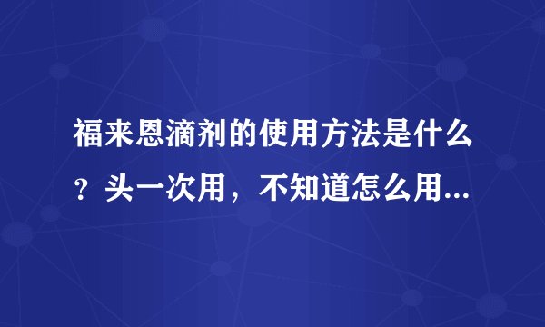 福来恩滴剂的使用方法是什么？头一次用，不知道怎么用。尽量说的详细一点？