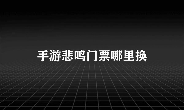 手游悲鸣门票哪里换