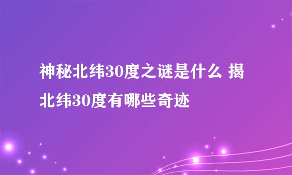 神秘北纬30度之谜是什么 揭北纬30度有哪些奇迹