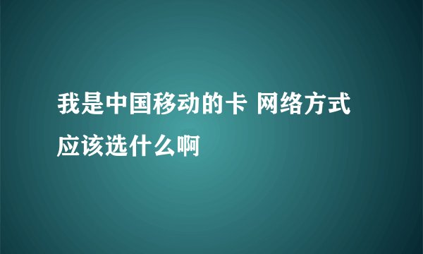 我是中国移动的卡 网络方式应该选什么啊