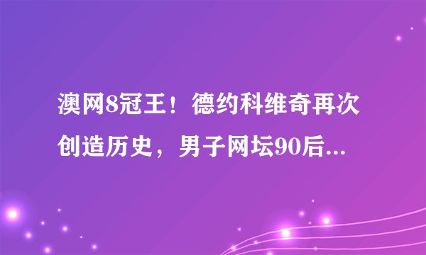 澳网8冠王！德约科维奇再次创造历史，男子网坛90后成为悲剧一代