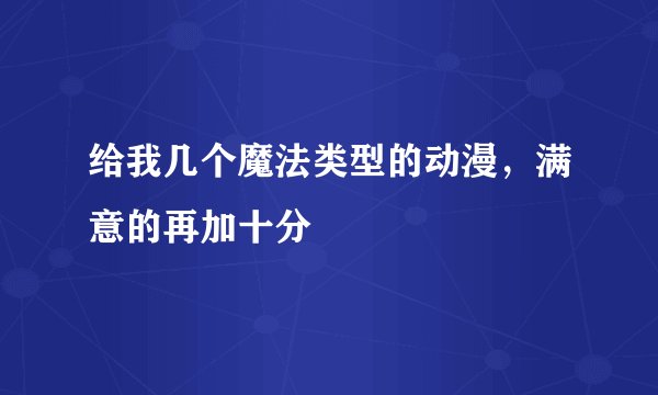给我几个魔法类型的动漫，满意的再加十分