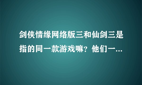 剑侠情缘网络版三和仙剑三是指的同一款游戏嘛？他们一般说的渣剑三是...